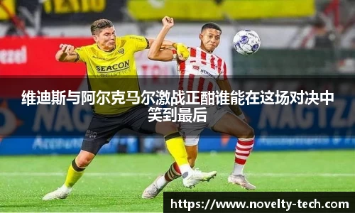 维迪斯与阿尔克马尔激战正酣谁能在这场对决中笑到最后